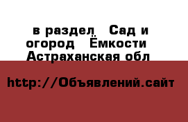  в раздел : Сад и огород » Ёмкости . Астраханская обл.